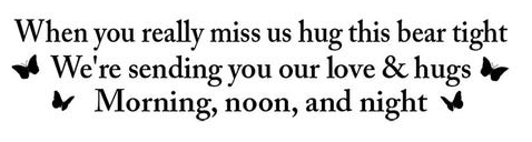 When you reallymiss ushug this bear tight, We're sending you our love & hugs, Morning, noon, and night.